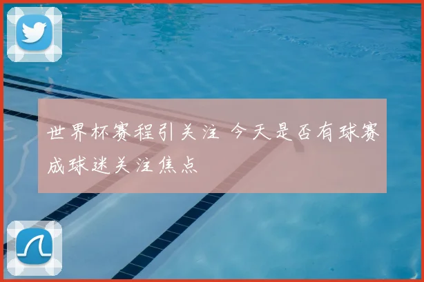 世界杯赛程引关注 今天是否有球赛成球迷关注焦点