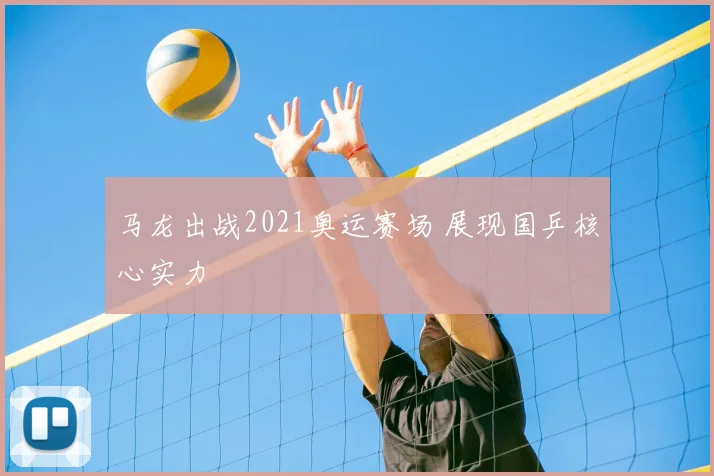 马龙出战2021奥运赛场 展现国乒核心实力