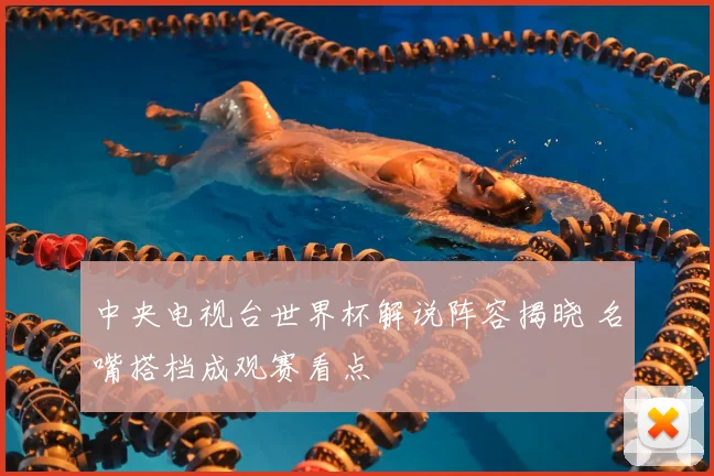 中央电视台世界杯解说阵容揭晓 名嘴搭档成观赛看点