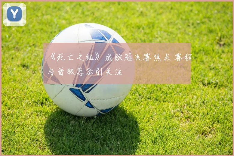 《死亡之组》成欧冠决赛焦点 赛程与晋级悬念引关注