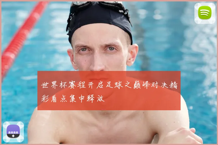 世界杯赛程开启足球之巅峰对决精彩看点集中释放