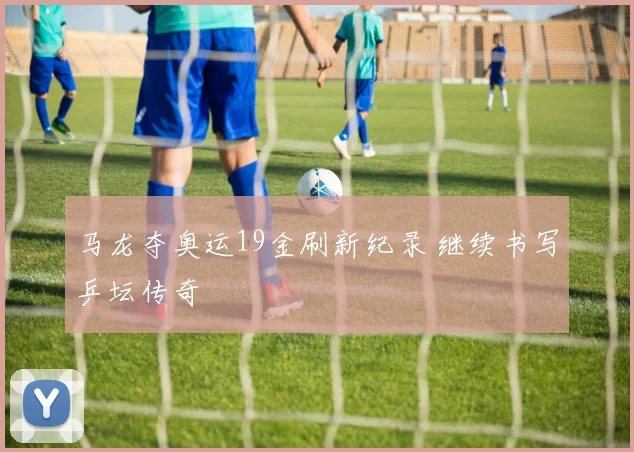 马龙夺奥运19金刷新纪录 继续书写乒坛传奇