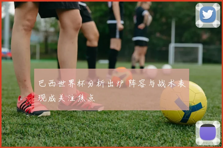 巴西世界杯分析出炉 阵容与战术表现成关注焦点