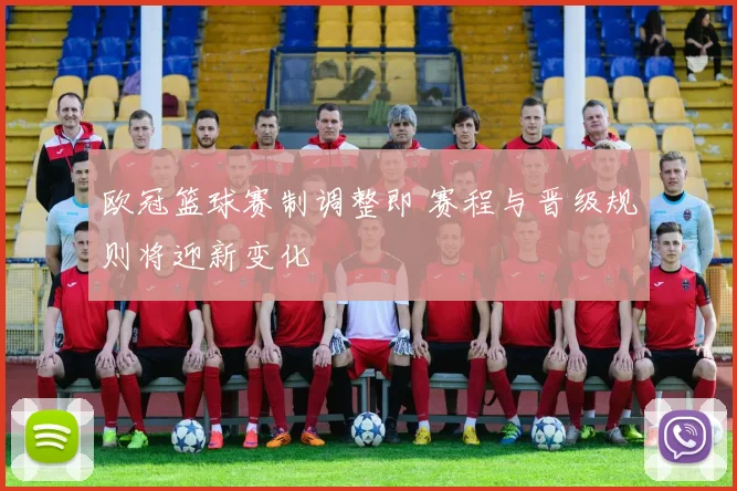 欧冠篮球赛制调整即 赛程与晋级规则将迎新变化