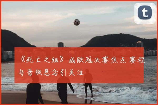 《死亡之组》成欧冠决赛焦点 赛程与晋级悬念引关注