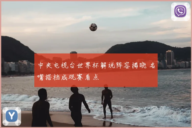 中央电视台世界杯解说阵容揭晓 名嘴搭档成观赛看点