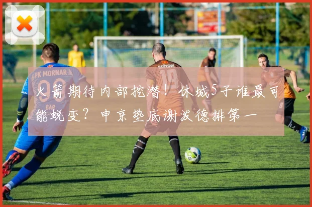 火箭期待内部挖潜!休城5子谁最可能蜕变?申京垫底谢泼德排第一