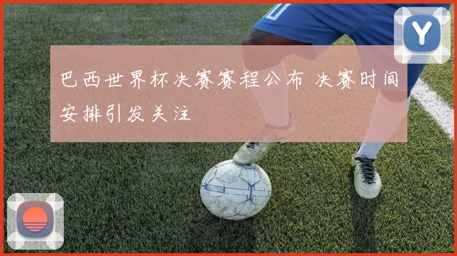 巴西世界杯决赛赛程公布 决赛时间安排引发关注