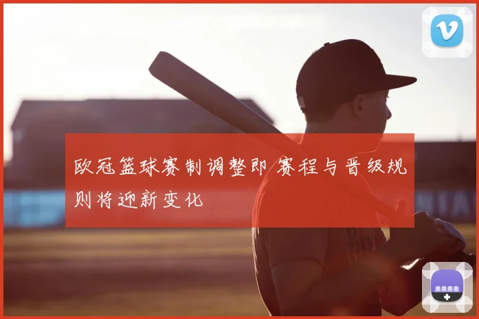 欧冠篮球赛制调整即 赛程与晋级规则将迎新变化